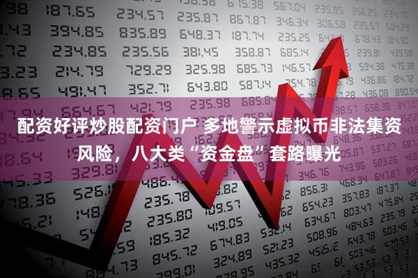 配资好评炒股配资门户 多地警示虚拟币非法集资风险，八大类“资金盘”套路曝光