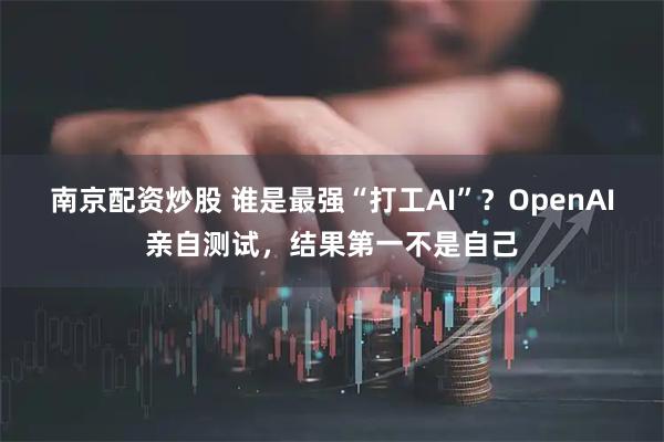 南京配资炒股 谁是最强“打工AI”？OpenAI亲自测试，结果第一不是自己