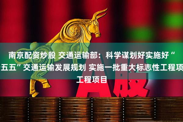 南京配资炒股 交通运输部：科学谋划好实施好“十五五”交通运输发展规划 实施一批重大标志性工程项目