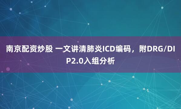 南京配资炒股 一文讲清肺炎ICD编码，附DRG/DIP2.0入组分析