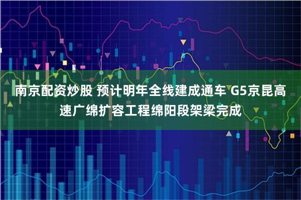 南京配资炒股 预计明年全线建成通车 G5京昆高速广绵扩容工程绵阳段架梁完成