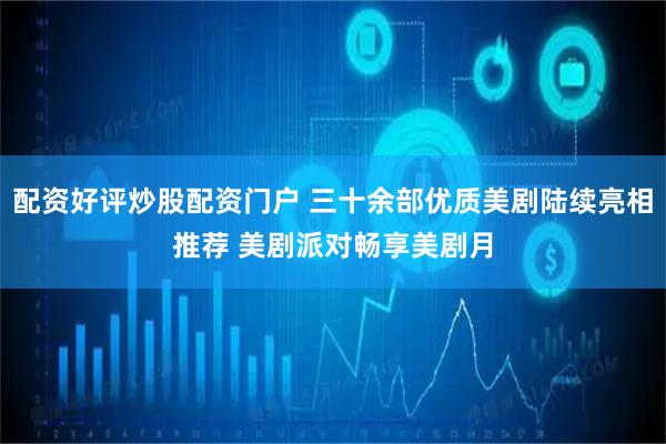 配资好评炒股配资门户 三十余部优质美剧陆续亮相推荐 美剧派对畅享美剧月