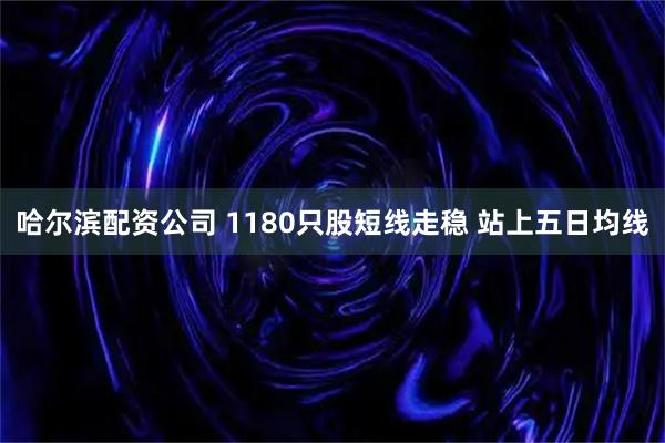 哈尔滨配资公司 1180只股短线走稳 站上五日均线