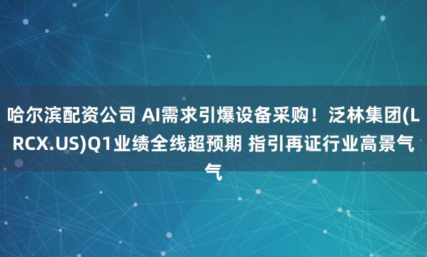 哈尔滨配资公司 AI需求引爆设备采购！泛林集团(LRCX.US)Q1业绩全线超预期 指引再证行业高景气