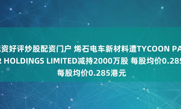 配资好评炒股配资门户 烯石电车新材料遭TYCOON PARTNER HOLDINGS LIMITED减持2000万股 每股均价0.285港元