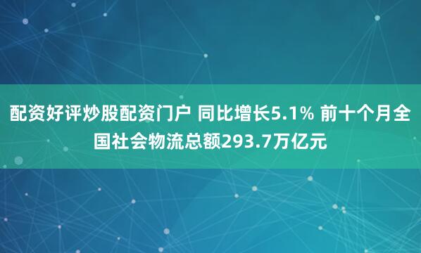 配资好评炒股配资门户 同比增长5.1% 前十个月全国社会物流总额293.7万亿元