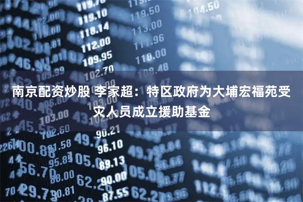 南京配资炒股 李家超：特区政府为大埔宏福苑受灾人员成立援助基金