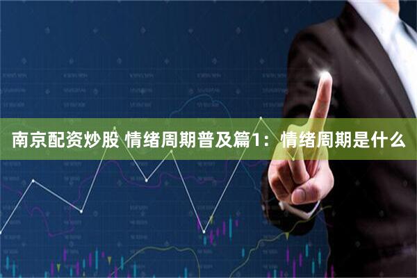 南京配资炒股 情绪周期普及篇1：情绪周期是什么