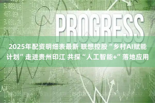 2025年配资明细表最新 联想控股“乡村AI赋能计划”走进贵州印江 共探“人工智能+”落地应用