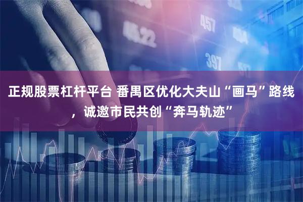 正规股票杠杆平台 番禺区优化大夫山“画马”路线，诚邀市民共创“奔马轨迹”