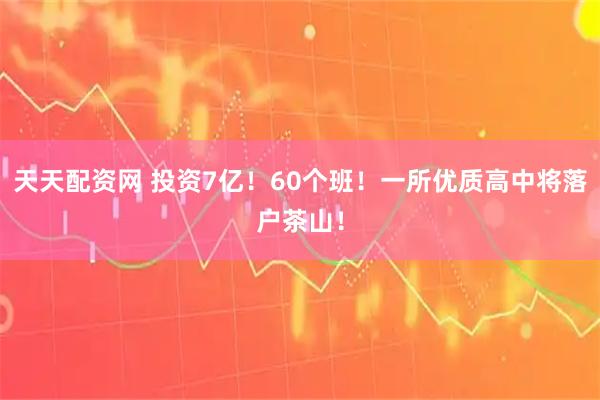 天天配资网 投资7亿！60个班！一所优质高中将落户茶山！