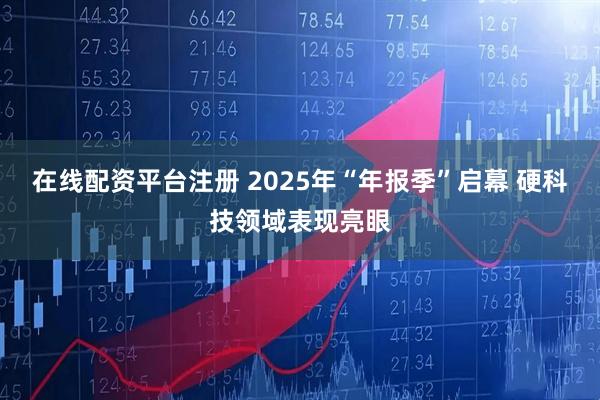 在线配资平台注册 2025年“年报季”启幕 硬科技领域表现亮眼