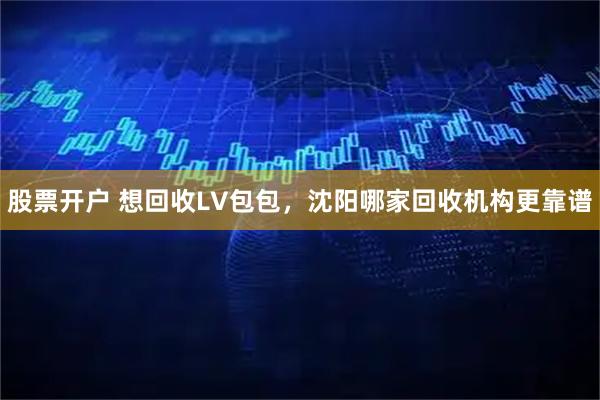 股票开户 想回收LV包包，沈阳哪家回收机构更靠谱