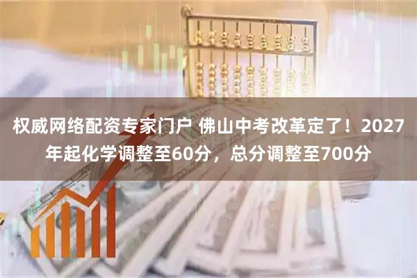 权威网络配资专家门户 佛山中考改革定了！2027年起化学调整至60分，总分调整至700分