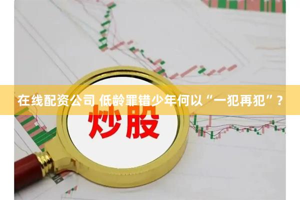 在线配资公司 低龄罪错少年何以“一犯再犯”？