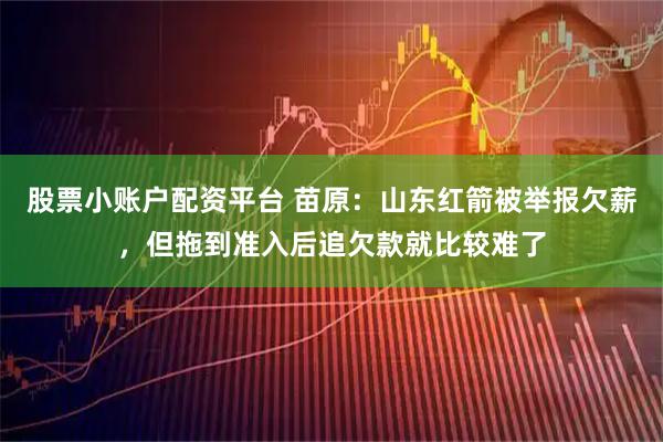 股票小账户配资平台 苗原：山东红箭被举报欠薪，但拖到准入后追欠款就比较难了