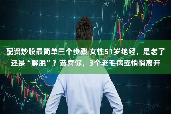 配资炒股最简单三个步骤 女性51岁绝经，是老了还是“解脱”？恭喜你，3个老毛病或悄悄离开