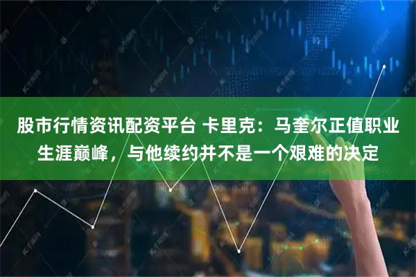 股市行情资讯配资平台 卡里克：马奎尔正值职业生涯巅峰，与他续约并不是一个艰难的决定