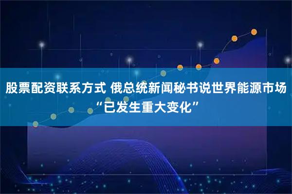 股票配资联系方式 俄总统新闻秘书说世界能源市场“已发生重大变化”