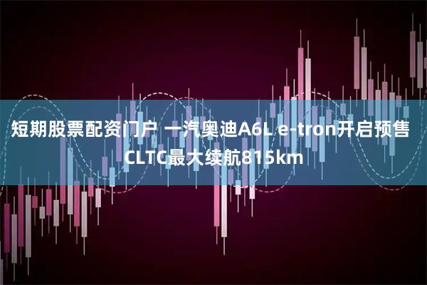 短期股票配资门户 一汽奥迪A6L e-tron开启预售 CLTC最大续航815km