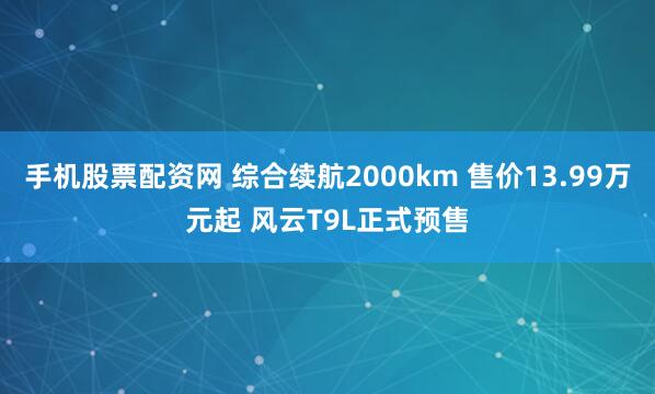 手机股票配资网 综合续航2000km 售价13.99万元起 风云T9L正式预售
