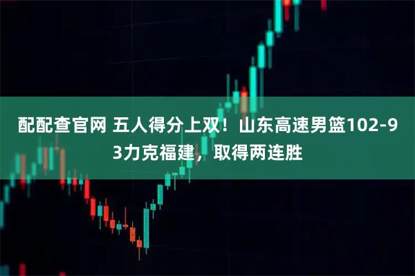 配配查官网 五人得分上双！山东高速男篮102-93力克福建，取得两连胜