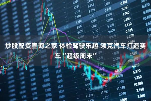 炒股配资查询之家 体验驾驶乐趣 领克汽车打造赛车“超级周末”