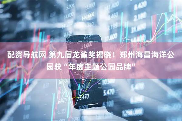 配资导航网 第九届龙雀奖揭晓！郑州海昌海洋公园获“年度主题公园品牌”
