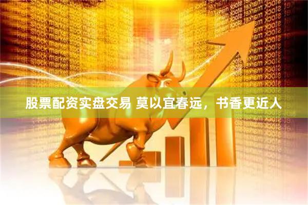 股票配资实盘交易 莫以宜春远，书香更近人
