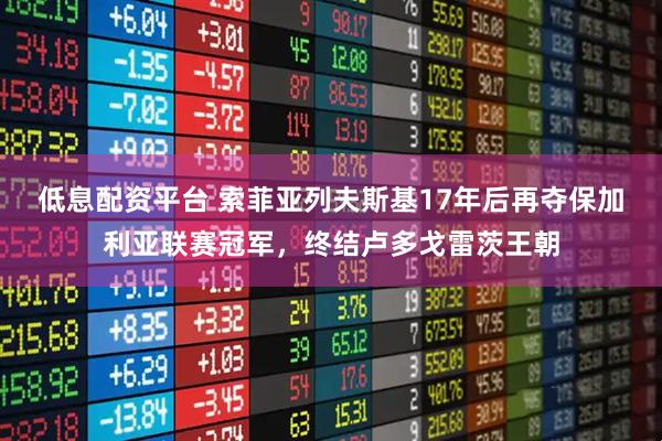 低息配资平台 索菲亚列夫斯基17年后再夺保加利亚联赛冠军，终结卢多戈雷茨王朝