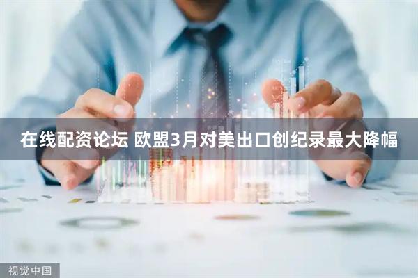 在线配资论坛 欧盟3月对美出口创纪录最大降幅