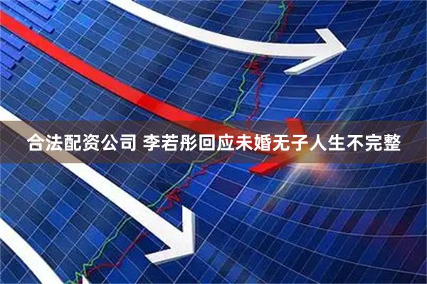 合法配资公司 李若彤回应未婚无子人生不完整
