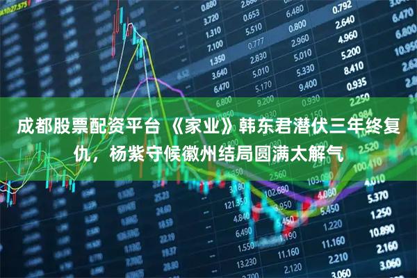 成都股票配资平台 《家业》韩东君潜伏三年终复仇，杨紫守候徽州结局圆满太解气